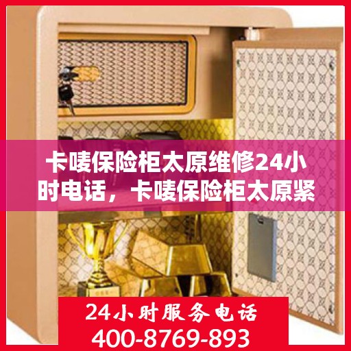 卡唛保险柜太原维修24小时电话，卡唛保险柜太原紧急维修服务热线全天候响应