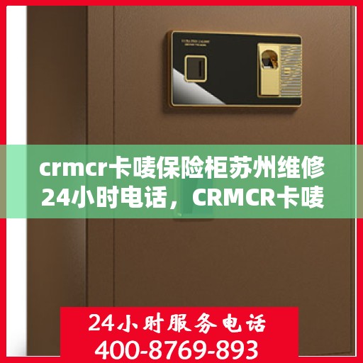 crmcr卡唛保险柜苏州维修24小时电话，CRMCR卡唛保险柜苏州紧急维修热线全天候服务