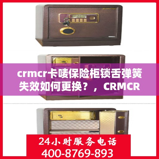 crmcr卡唛保险柜锁舌弹簧失效如何更换？，CRMCR保险柜锁舌弹簧失效解决方案，更换指南