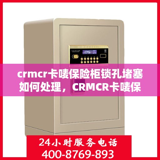 crmcr卡唛保险柜锁孔堵塞如何处理，CRMCR卡唛保险柜锁孔堵塞的应急处理与解决方案