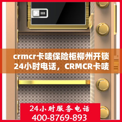 crmcr卡唛保险柜柳州开锁24小时电话，CRMCR卡唛保险柜柳州开锁全天候服务热线