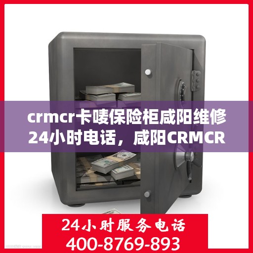 crmcr卡唛保险柜咸阳维修24小时电话，咸阳CRMCR卡唛保险柜紧急维修热线全天候服务