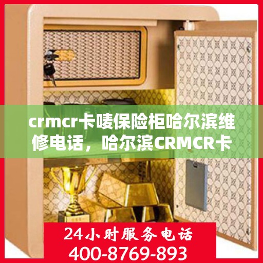 crmcr卡唛保险柜哈尔滨维修电话，哈尔滨CRMCR卡唛保险柜维修服务热线