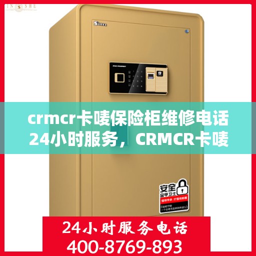 crmcr卡唛保险柜维修电话24小时服务，CRMCR卡唛保险柜紧急维修服务热线全天候为您服务