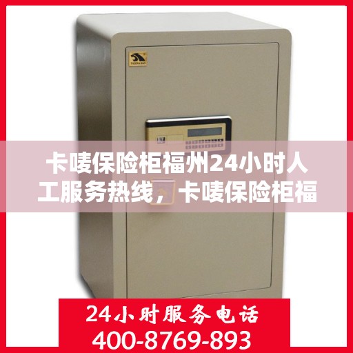 卡唛保险柜福州24小时人工服务热线，卡唛保险柜福州全天候人工服务热线支持，解锁您的安全需求！