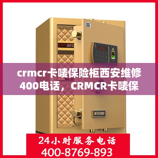 crmcr卡唛保险柜西安维修400电话，CRMCR卡唛保险柜西安维修服务热线揭秘，专业维修团队，一键解决您的安全难题