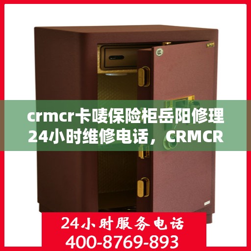 crmcr卡唛保险柜岳阳修理24小时维修电话，CRMCR卡唛保险柜岳阳专业维修服务热线全天候响应