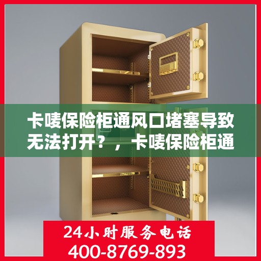 卡唛保险柜通风口堵塞导致无法打开？，卡唛保险柜通风口堵塞引发开启难题？