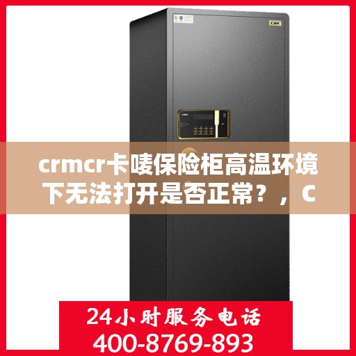 crmcr卡唛保险柜高温环境下无法打开是否正常？，CRMCR卡唛保险柜高温环境下开启异常解析