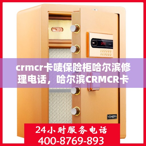 crmcr卡唛保险柜哈尔滨修理电话，哈尔滨CRMCR卡唛保险柜专业维修电话，快速解决您的安全锁事