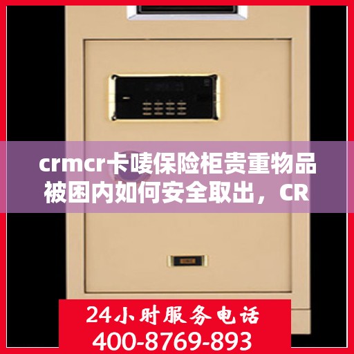 crmcr卡唛保险柜贵重物品被困内如何安全取出，CRMCR卡唛保险柜贵重物品被困内部，安全取出指南