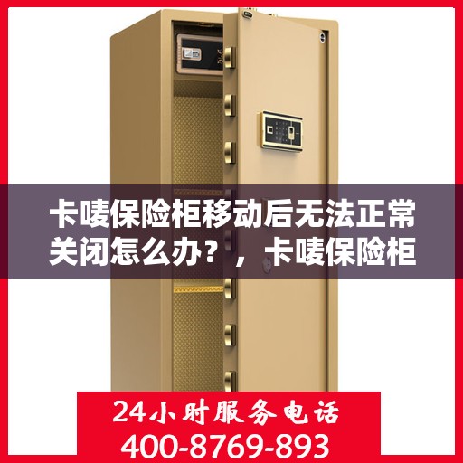 卡唛保险柜移动后无法正常关闭怎么办？，卡唛保险柜移动位置后关闭故障解决方案