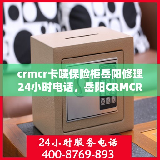 crmcr卡唛保险柜岳阳修理24小时电话，岳阳CRMCR卡唛保险柜紧急维修热线全天候服务