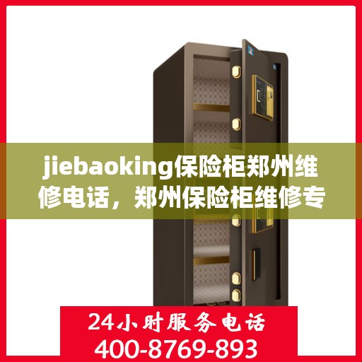 jiebaoking保险柜郑州维修电话，郑州保险柜维修专家，jiebaoking保险柜服务热线及维修电话解析