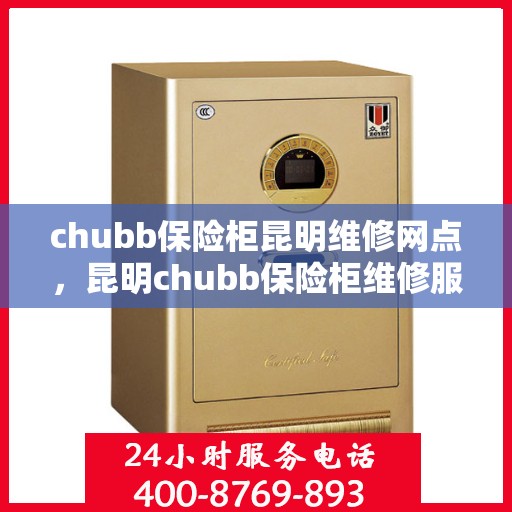 chubb保险柜昆明维修网点，昆明chubb保险柜维修服务中心，专业解决您的安全存储问题