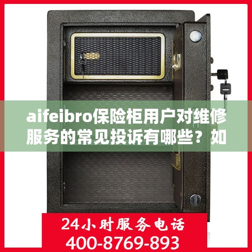 aifeibro保险柜用户对维修服务的常见投诉有哪些？如何解决？，aifeibro保险柜维修服务解析，用户投诉与解决方案探讨