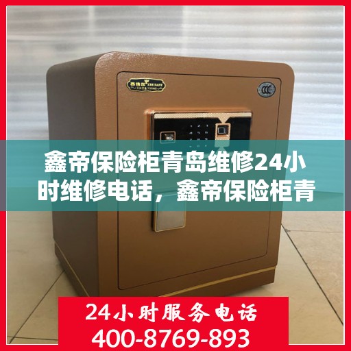 鑫帝保险柜青岛维修24小时维修电话，鑫帝保险柜青岛全天候专业维修热线