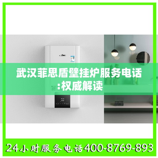 武汉菲思盾壁挂炉服务电话:权威解读