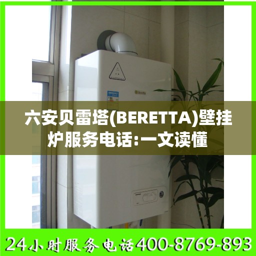 六安贝雷塔(BERETTA)壁挂炉服务电话:一文读懂