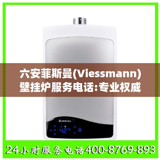 六安菲斯曼(Viessmann)壁挂炉服务电话:专业权威指南