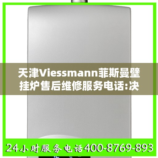 天津Viessmann菲斯曼壁挂炉售后维修服务电话:决策指南
