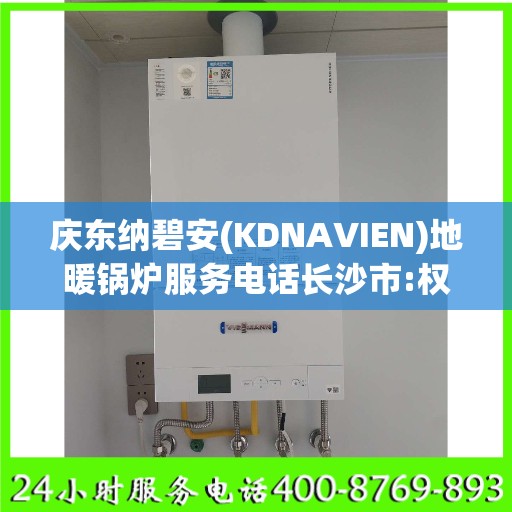 庆东纳碧安(KDNAVIEN)地暖锅炉服务电话长沙市:权威信息