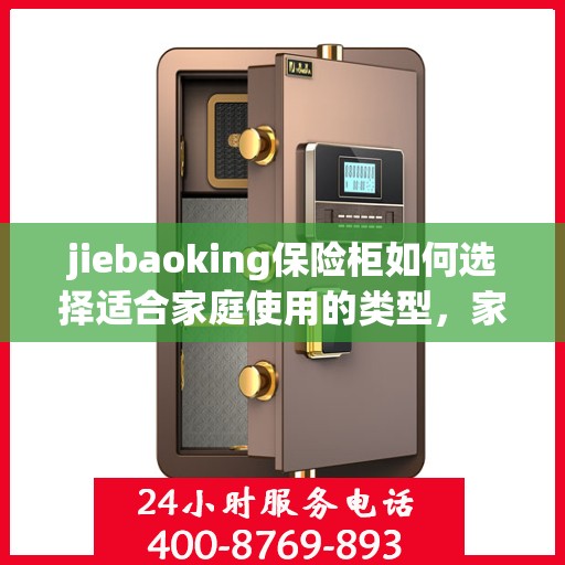 jiebaoking保险柜如何选择适合家庭使用的类型，家庭必备如何挑选合适的Jiebaoking保险柜类型？