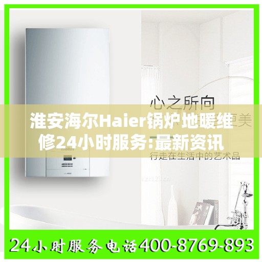 淮安海尔Haier锅炉地暖维修24小时服务:最新资讯