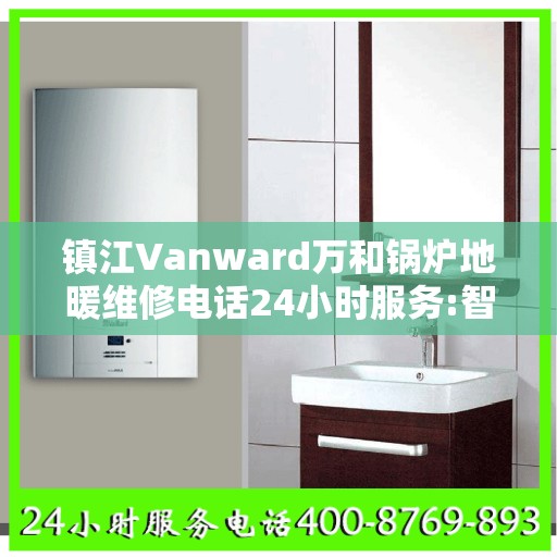 镇江Vanward万和锅炉地暖维修电话24小时服务:智能生活缔造者