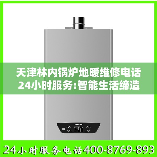 天津林内锅炉地暖维修电话24小时服务:智能生活缔造者