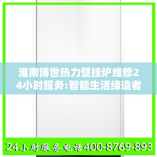 淮南博世热力壁挂炉维修24小时服务:智能生活缔造者