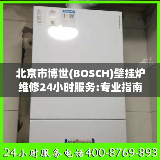 北京市博世(BOSCH)壁挂炉维修24小时服务:专业指南最新攻略