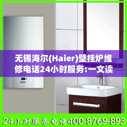 无锡海尔(Haier)壁挂炉维修电话24小时服务:一文读懂