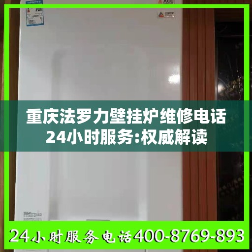 重庆法罗力壁挂炉维修电话24小时服务:权威解读