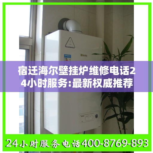 宿迁海尔壁挂炉维修电话24小时服务:最新权威推荐