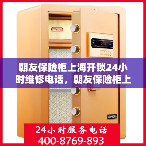 朝友保险柜上海开锁24小时维修电话，朝友保险柜上海全天候开锁维修服务热线