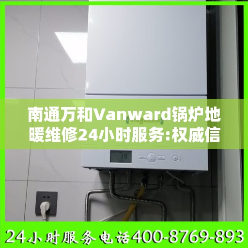 南通万和Vanward锅炉地暖维修24小时服务:权威信息
