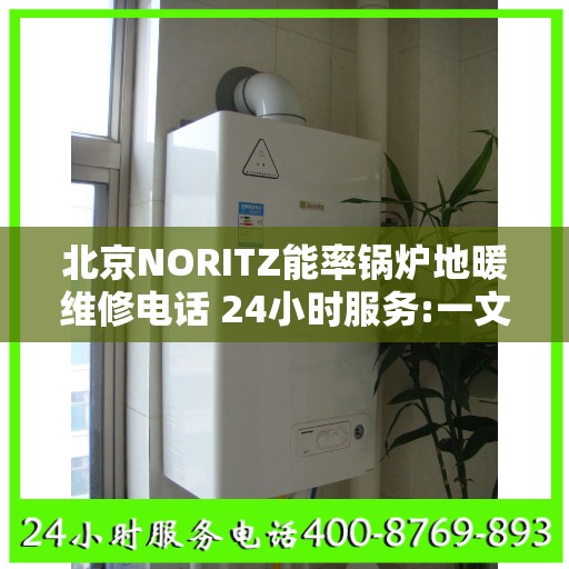 北京NORITZ能率锅炉地暖维修电话 24小时服务:一文读懂
