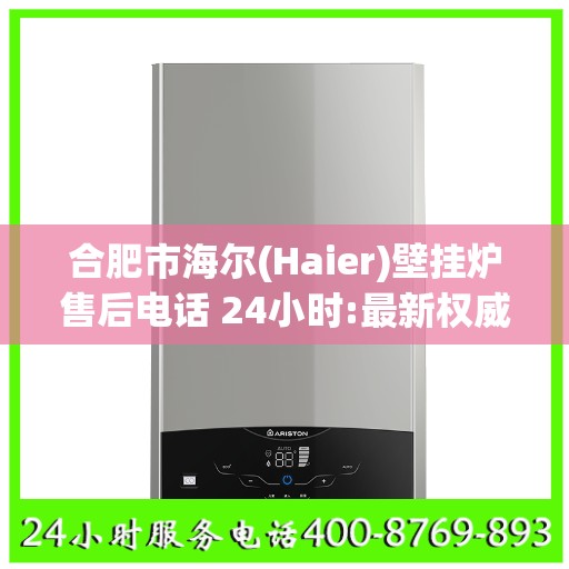 合肥市海尔(Haier)壁挂炉售后电话 24小时:最新权威推荐