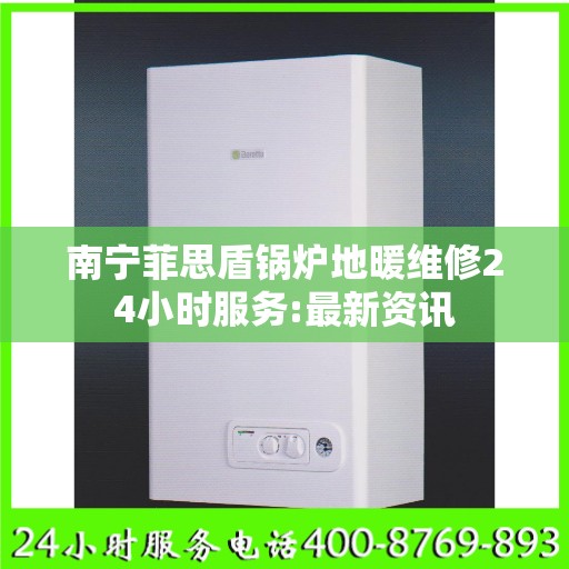 南宁菲思盾锅炉地暖维修24小时服务:最新资讯