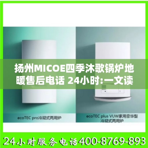 扬州MICOE四季沐歌锅炉地暖售后电话 24小时:一文读懂
