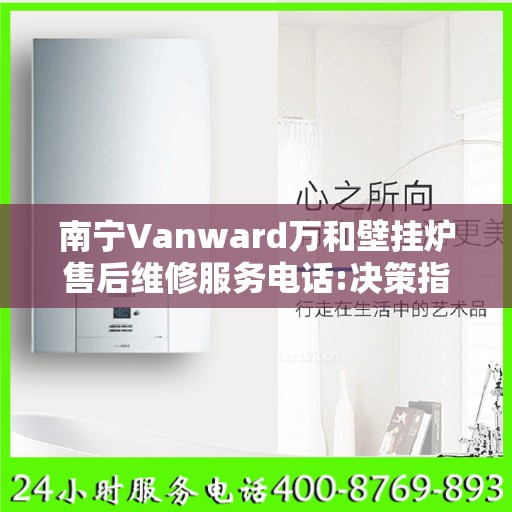 南宁Vanward万和壁挂炉售后维修服务电话:决策指南