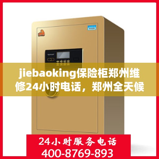 jiebaoking保险柜郑州维修24小时电话，郑州全天候jiebaoking保险柜维修热线