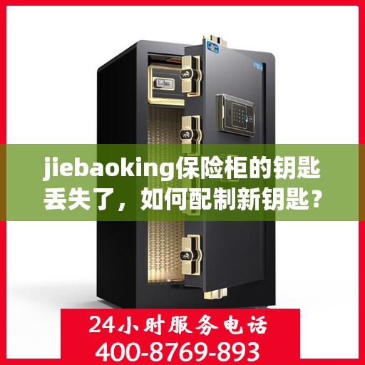 jiebaoking保险柜的钥匙丢失了，如何配制新钥匙？，如何配制新钥匙解决jiebaoking保险柜钥匙丢失问题？