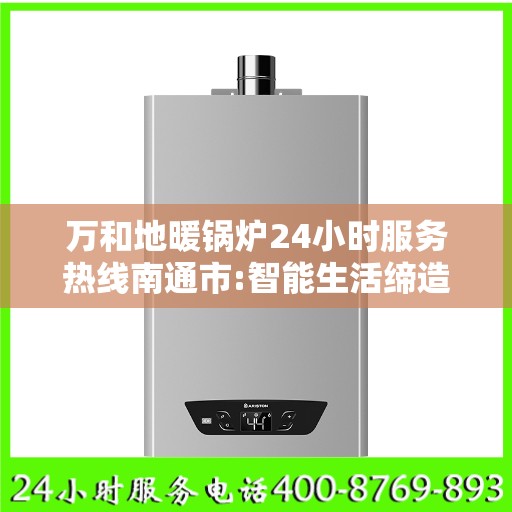 万和地暖锅炉24小时服务热线南通市:智能生活缔造者