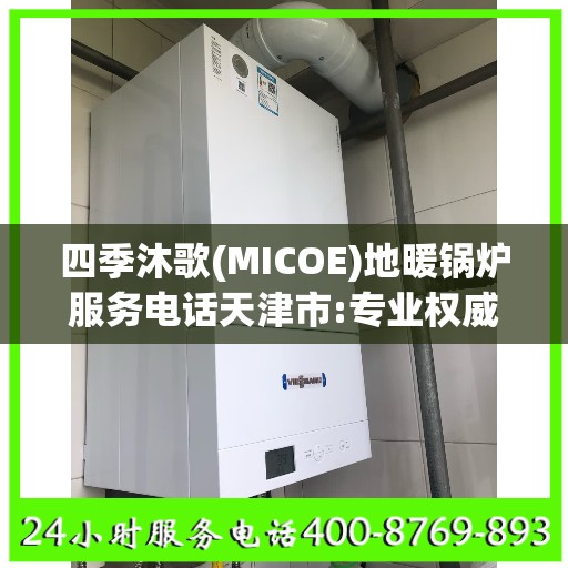 四季沐歌(MICOE)地暖锅炉服务电话天津市:专业权威指南
