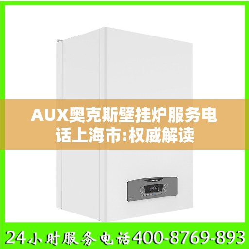 AUX奥克斯壁挂炉服务电话上海市:权威解读