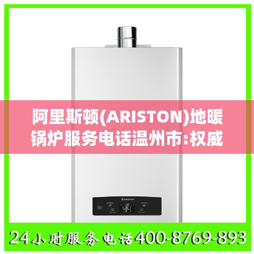 阿里斯顿(ARISTON)地暖锅炉服务电话温州市:权威解读