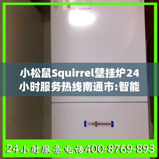 小松鼠Squirrel壁挂炉24小时服务热线南通市:智能生活缔造者
