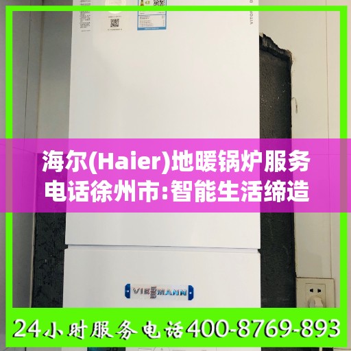 海尔(Haier)地暖锅炉服务电话徐州市:智能生活缔造者